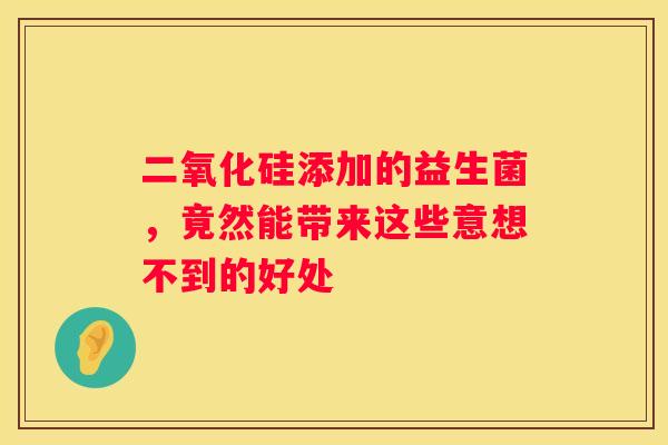 二氧化硅添加的益生菌，竟然能带来这些意想不到的好处