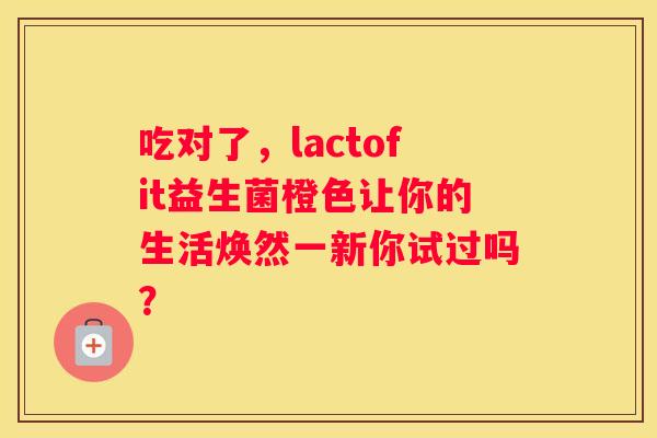 吃对了，lactofit益生菌橙色让你的生活焕然一新你试过吗？