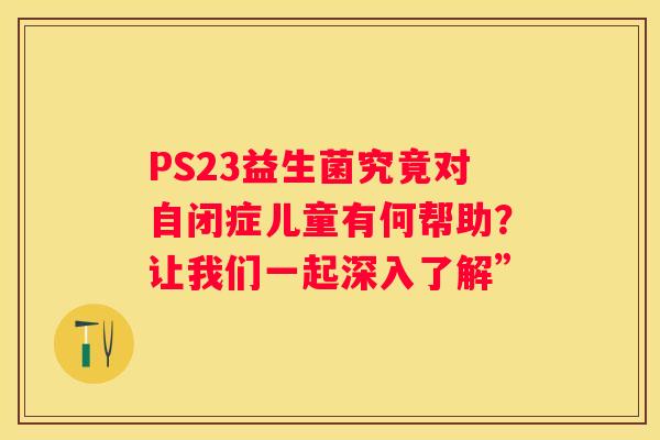 PS23益生菌究竟对自闭症儿童有何帮助？让我们一起深入了解”