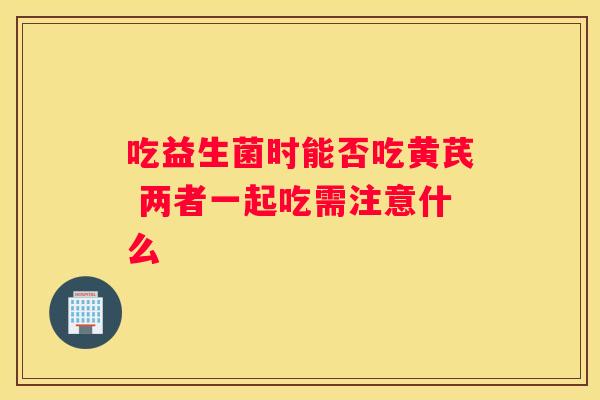吃益生菌时能否吃黄芪 两者一起吃需注意什么