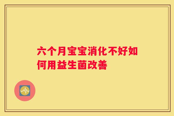 六个月宝宝消化不好如何用益生菌改善