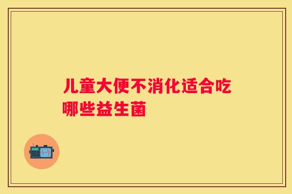 儿童大便不消化适合吃哪些益生菌