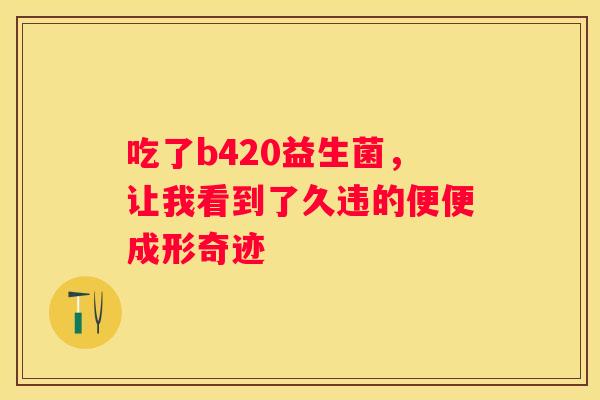 吃了b420益生菌，让我看到了久违的便便成形奇迹