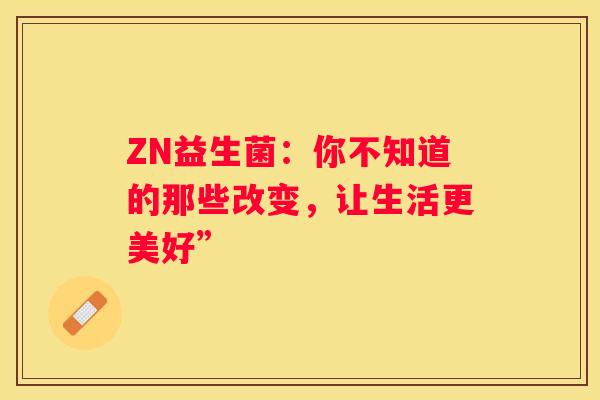 ZN益生菌：你不知道的那些改变，让生活更美好”