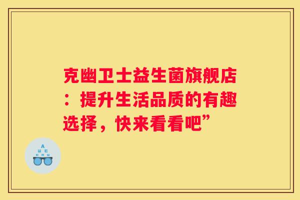 克幽卫士益生菌旗舰店：提升生活品质的有趣选择，快来看看吧”