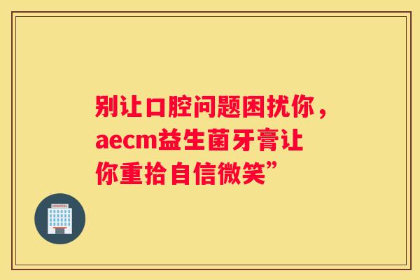 别让口腔问题困扰你，aecm益生菌牙膏让你重拾自信微笑”