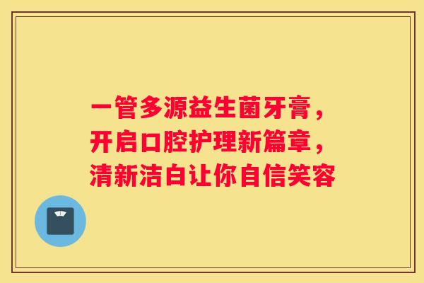 一管多源益生菌牙膏，开启口腔护理新篇章，清新洁白让你自信笑容