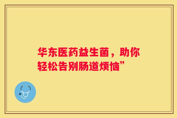 华东医药益生菌，助你轻松告别肠道烦恼”