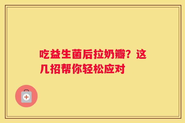 吃益生菌后拉奶瓣？这几招帮你轻松应对