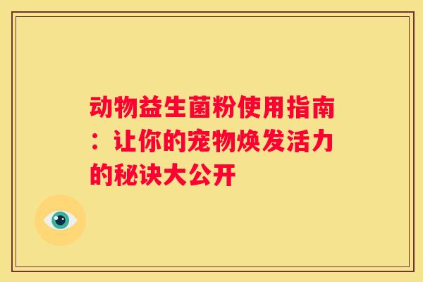 动物益生菌粉使用指南：让你的宠物焕发活力的秘诀大公开