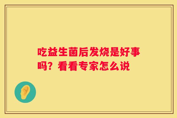 吃益生菌后发烧是好事吗？看看专家怎么说
