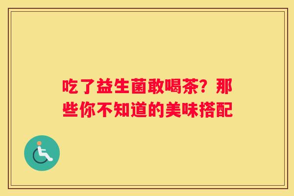 吃了益生菌敢喝茶？那些你不知道的美味搭配
