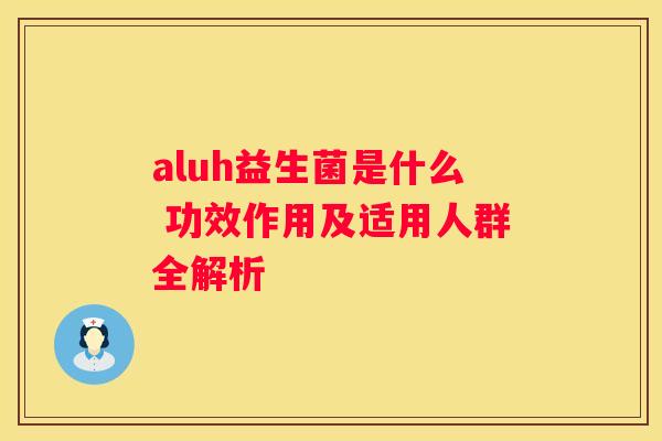aluh益生菌是什么 功效作用及适用人群全解析