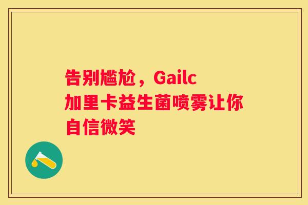 告别尴尬，Gailc加里卡益生菌喷雾让你自信微笑