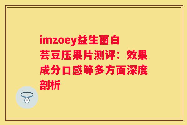 imzoey益生菌白芸豆压果片测评：效果成分口感等多方面深度剖析