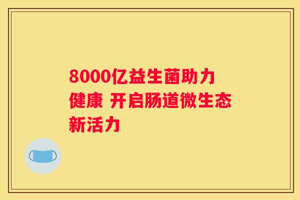 8000亿益生菌助力健康 开启肠道微生态新活力