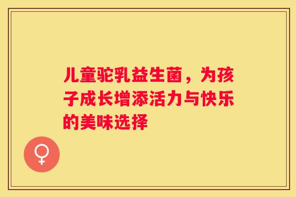儿童驼乳益生菌，为孩子成长增添活力与快乐的美味选择