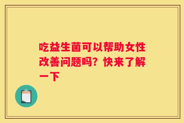 吃益生菌可以帮助女性改善问题吗？快来了解一下