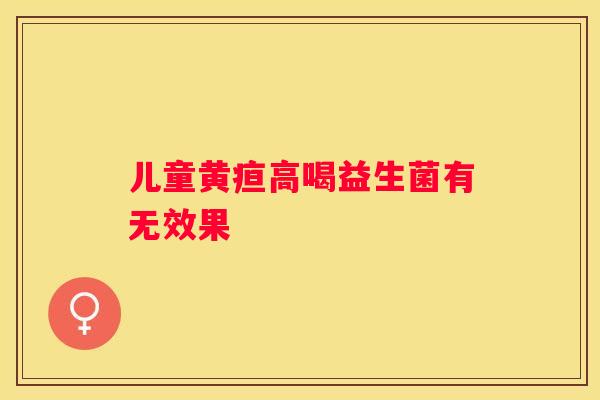 儿童黄疸高喝益生菌有无效果