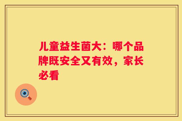 儿童益生菌大：哪个品牌既安全又有效，家长必看