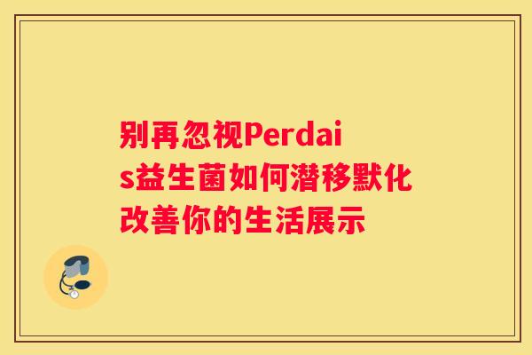 别再忽视Perdais益生菌如何潜移默化改善你的生活展示