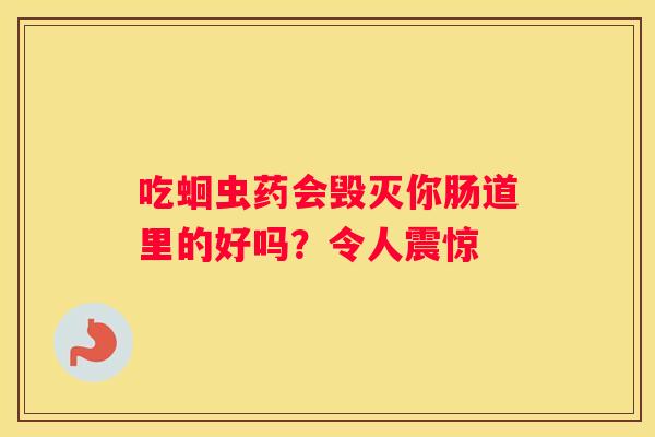 吃蛔虫药会毁灭你肠道里的好吗？令人震惊