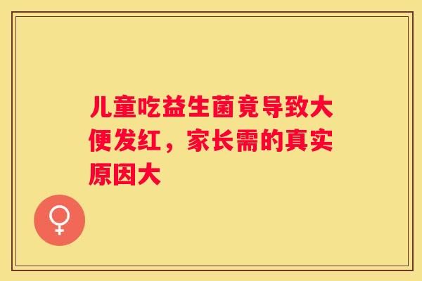 儿童吃益生菌竟导致大便发红，家长需的真实原因大