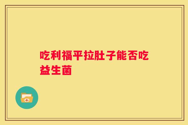 吃利福平拉肚子能否吃益生菌