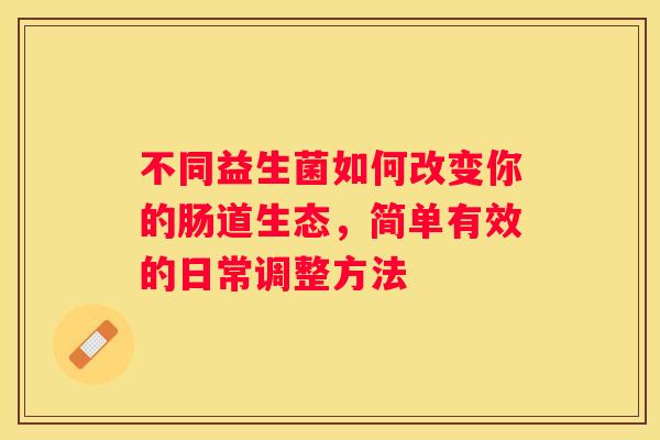 不同益生菌如何改变你的肠道生态，简单有效的日常调整方法