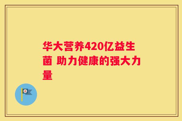 华大营养420亿益生菌 助力健康的强大力量