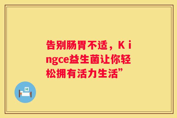告别肠胃不适，K ingce益生菌让你轻松拥有活力生活”