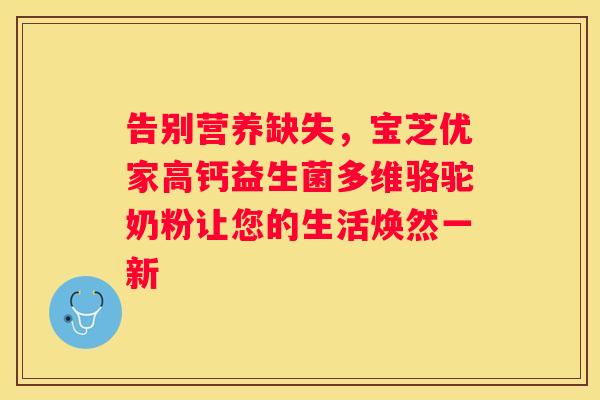 告别营养缺失，宝芝优家高钙益生菌多维骆驼奶粉让您的生活焕然一新