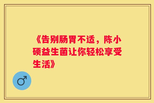 《告别肠胃不适，陈小硕益生菌让你轻松享受生活》