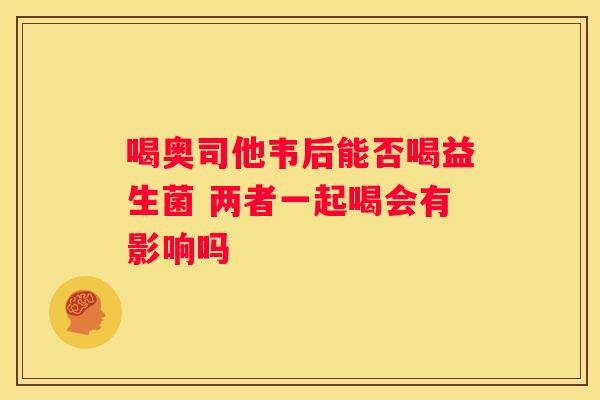 喝奥司他韦后能否喝益生菌 两者一起喝会有影响吗
