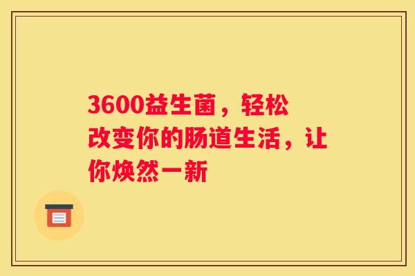3600益生菌，轻松改变你的肠道生活，让你焕然一新