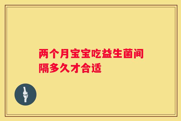 两个月宝宝吃益生菌间隔多久才合适