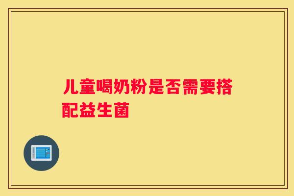 儿童喝奶粉是否需要搭配益生菌