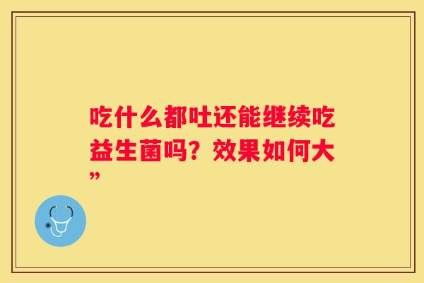吃什么都吐还能继续吃益生菌吗？效果如何大”