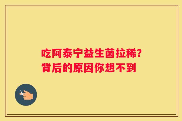 吃阿泰宁益生菌拉稀？背后的原因你想不到