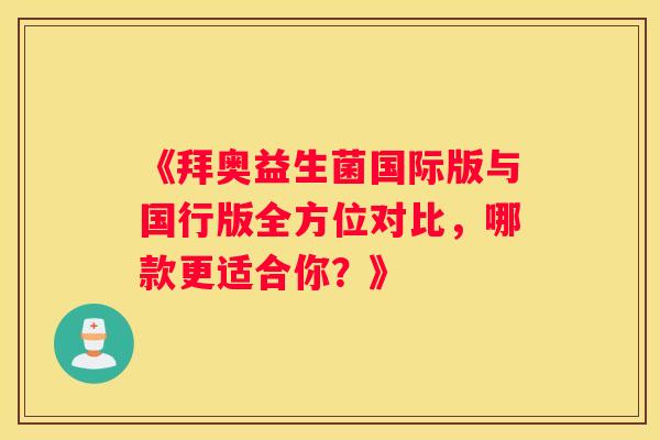 《拜奥益生菌国际版与国行版全方位对比，哪款更适合你？》