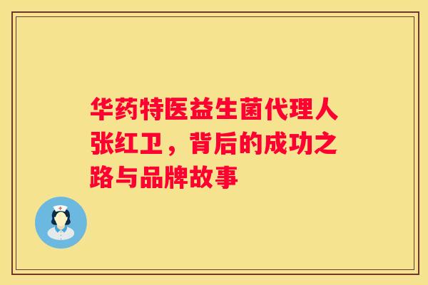 华药特医益生菌代理人张红卫，背后的成功之路与品牌故事