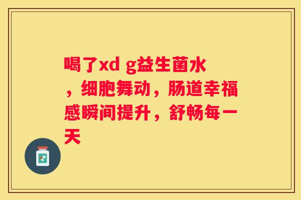 喝了xd g益生菌水，细胞舞动，肠道幸福感瞬间提升，舒畅每一天