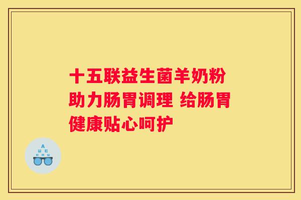 十五联益生菌羊奶粉 助力肠胃调理 给肠胃健康贴心呵护