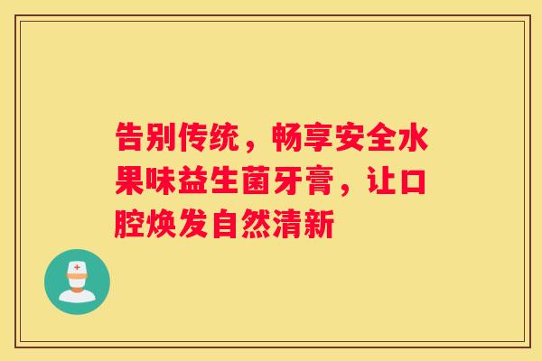 告别传统，畅享安全水果味益生菌牙膏，让口腔焕发自然清新