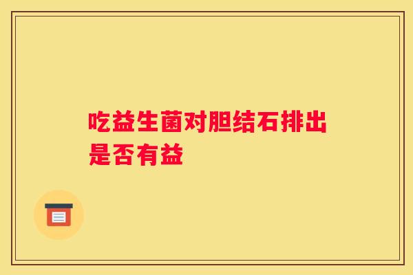 吃益生菌对胆结石排出是否有益