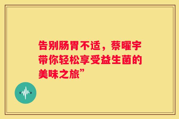 告别肠胃不适，蔡曜宇带你轻松享受益生菌的美味之旅”