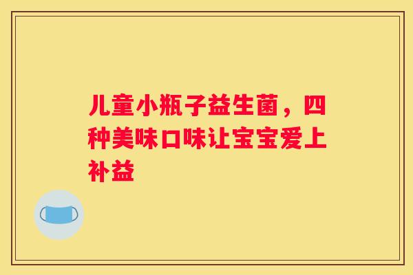 儿童小瓶子益生菌，四种美味口味让宝宝爱上补益