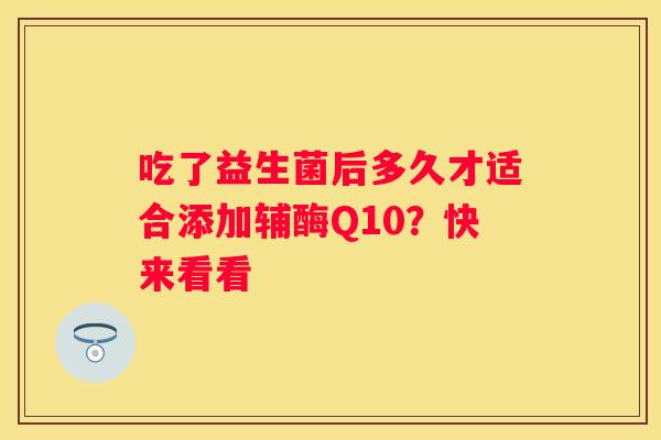 吃了益生菌后多久才适合添加辅酶Q10？快来看看