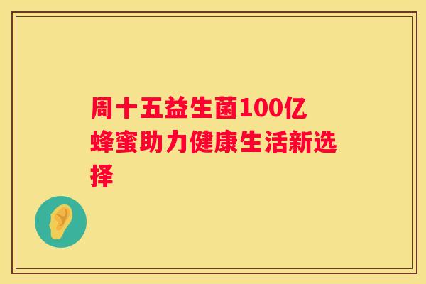 周十五益生菌100亿蜂蜜助力健康生活新选择