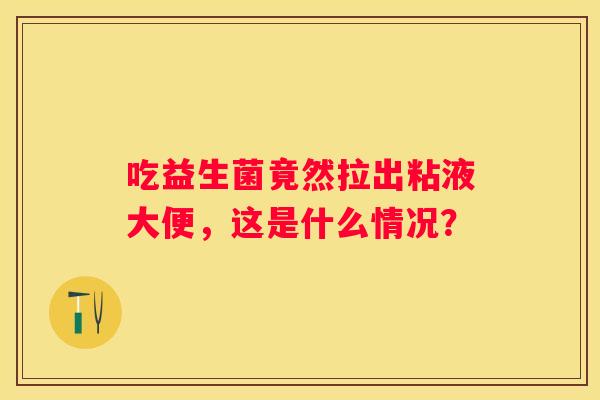 吃益生菌竟然拉出粘液大便，这是什么情况？